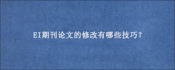 EI期刊论文的修改有哪些技巧？