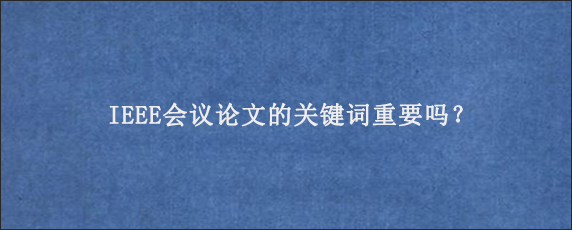 IEEE会议论文的关键词重要吗？