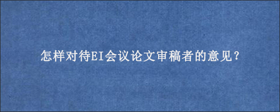 怎样对待EI会议论文审稿者的意见？