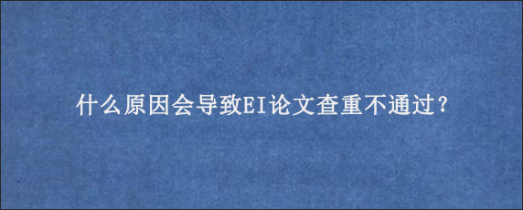 什么原因会导致EI论文查重不通过？