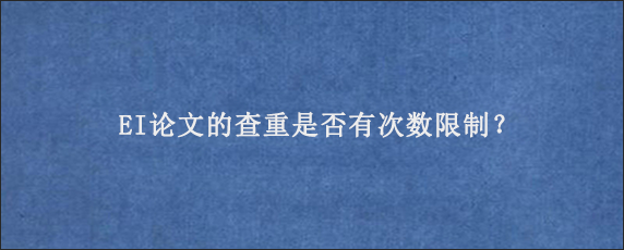 EI论文的查重是否有次数限制？