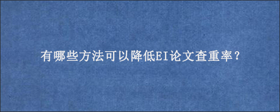 有哪些方法可以降低EI论文查重率？