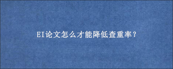 EI论文怎么才能降低查重率？