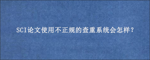 SCI论文使用不正规的查重系统会怎样？