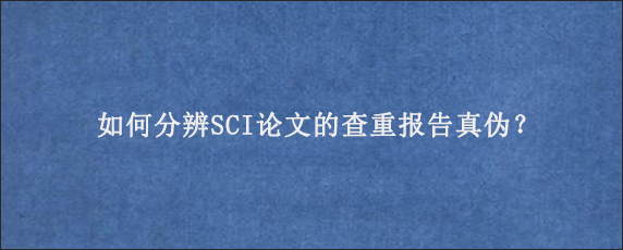 如何分辨SCI论文的查重报告真伪？