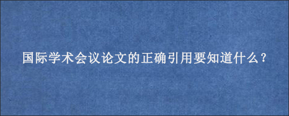 国际学术会议论文的正确引用要知道什么？