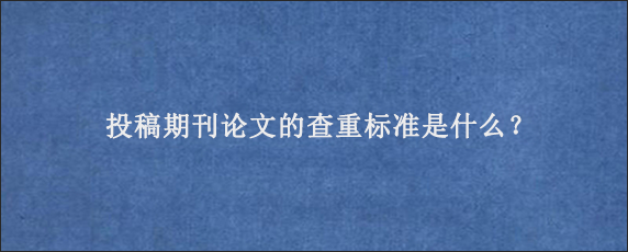 投稿期刊论文的查重标准是什么？