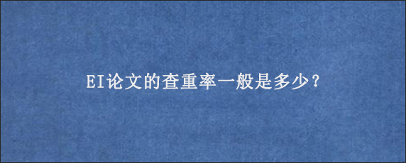 EI论文的查重率一般是多少？