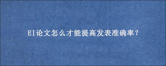 EI论文怎么才能提高发表准确率？