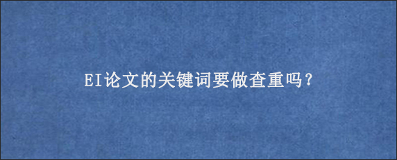 EI论文的关键词要做查重吗？