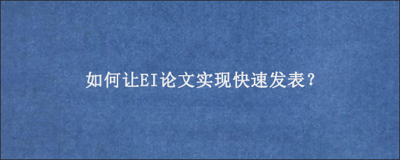 如何让EI论文实现快速发表？