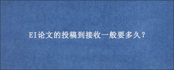 EI论文的投稿到接收一般要多久？