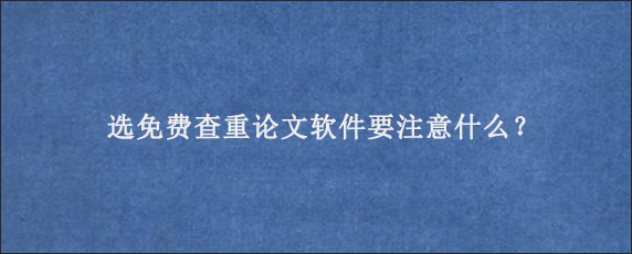 选免费查重论文软件要注意什么？