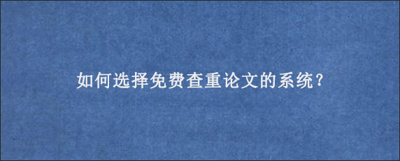 如何选择免费查重论文的系统？