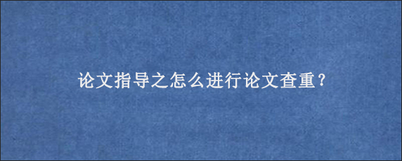 论文指导之怎么进行论文查重？