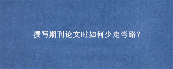 撰写期刊论文时如何少走弯路？