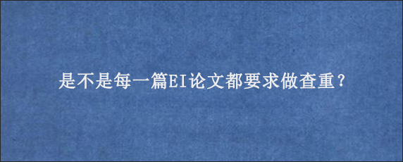 是不是每一篇EI论文都要求做查重？