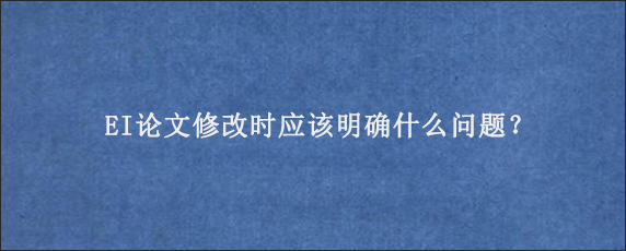 EI论文修改时应该明确什么问题？