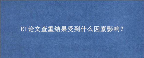 EI论文查重结果受到什么因素影响？