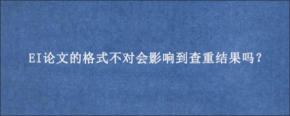 EI论文的格式不对会影响到查重结果吗？