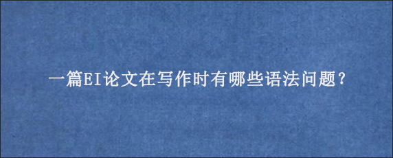 一篇EI论文在写作时有哪些语法问题？