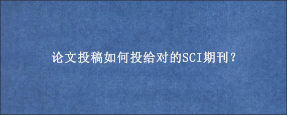 论文投稿如何投给对的SCI期刊？