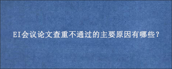 EI会议论文查重不通过的主要原因有哪些？