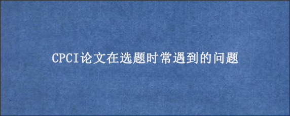 CPCI论文在选题时常遇到的问题