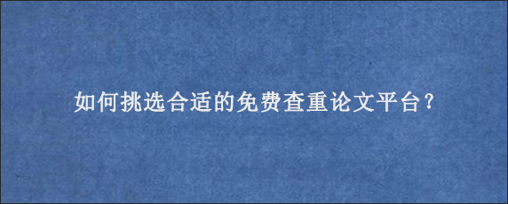 如何挑选合适的免费查重论文平台？