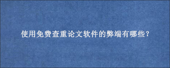 使用免费查重论文软件的弊端有哪些？