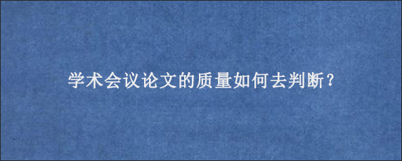 学术会议论文的质量如何去判断？