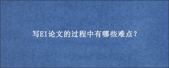 写EI论文的过程中有哪些难点？