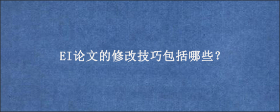 EI论文的修改技巧包括哪些？