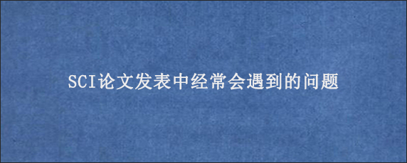 SCI论文发表中经常会遇到的问题