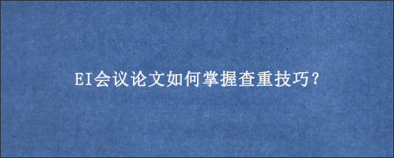 EI会议论文如何掌握查重技巧？