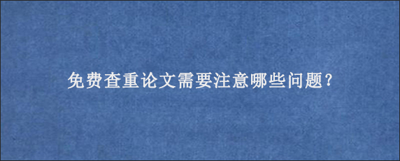 免费查重论文需要注意哪些问题？