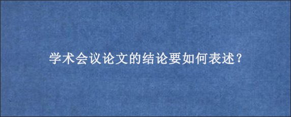 学术会议论文的结论要如何表述？