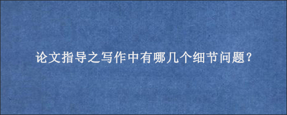 论文指导之写作中有哪几个细节问题？