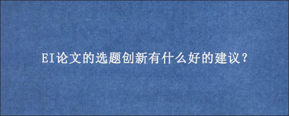 EI论文的选题创新有什么好的建议？