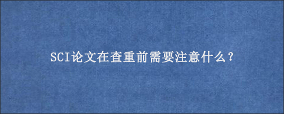 SCI论文在查重前需要注意什么？