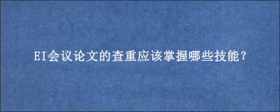 EI会议论文的查重应该掌握哪些技能？