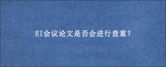 EI会议论文是否会进行查重？