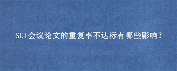 SCI会议论文的重复率不达标有哪些影响？