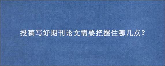 投稿写好期刊论文需要把握住哪几点？