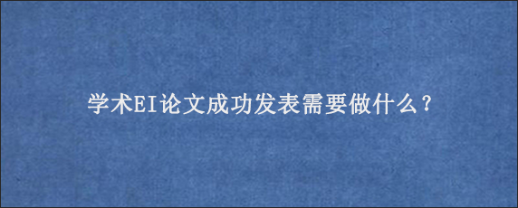 学术EI论文成功发表需要做什么？