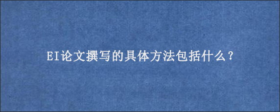 EI论文撰写的具体方法包括什么？