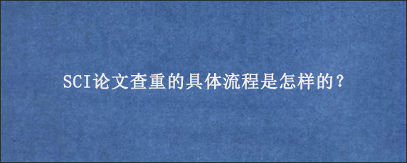 SCI论文查重的具体流程是怎样的？