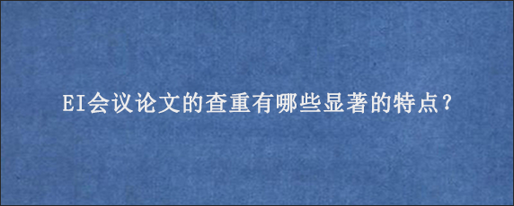 EI会议论文的查重有哪些显著的特点？