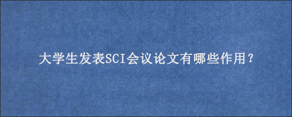 大学生发表SCI会议论文有哪些作用？