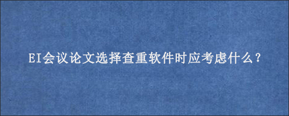 EI会议论文选择查重软件时应考虑什么？